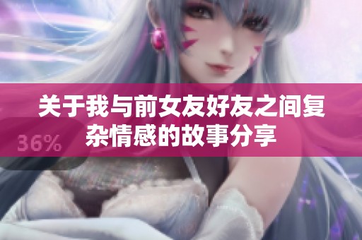 關(guān)于我與前女友好友之間復(fù)雜情感的故事分享