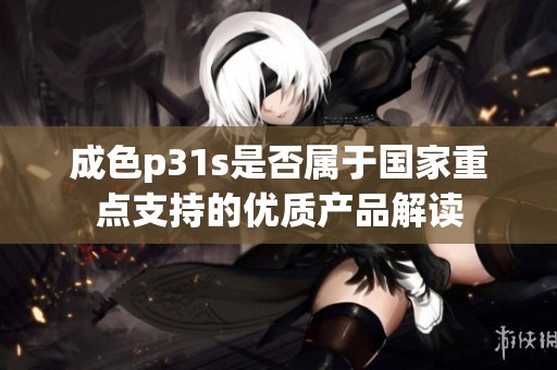成色p31s是否屬于國(guó)家重點(diǎn)支持的優(yōu)質(zhì)產(chǎn)品解讀