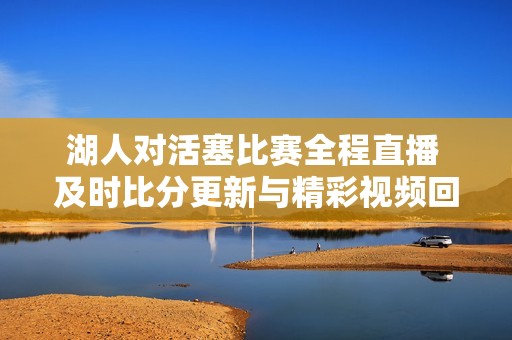 湖人對(duì)活塞比賽全程直播 及時(shí)比分更新與精彩視頻回放