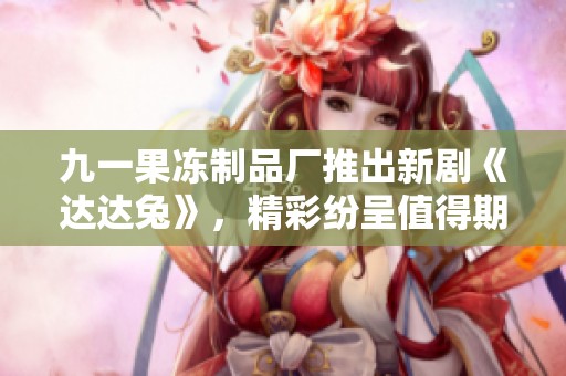 九一果凍制品廠推出新劇《達達兔》，精彩紛呈值得期待