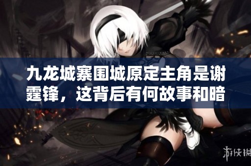九龍城寨圍城原定主角是謝霆鋒，這背后有何故事和暗示
