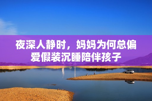 夜深人靜時(shí)，媽媽為何總偏愛(ài)假裝沉睡陪伴孩子