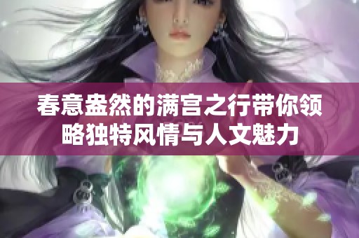 春意盎然的滿宮之行帶你領(lǐng)略獨(dú)特風(fēng)情與人文魅力