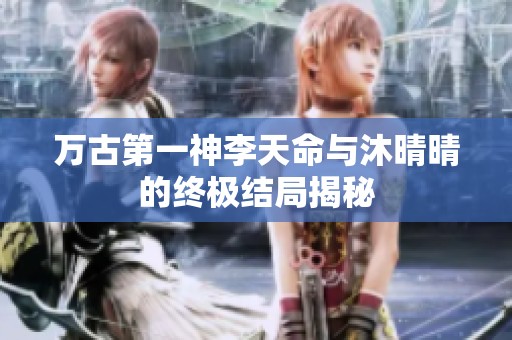 萬古第一神李天命與沐晴晴的終極結(jié)局揭秘