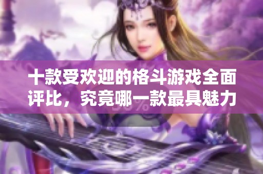 十款受歡迎的格斗游戲全面評比，究竟哪一款最具魅力