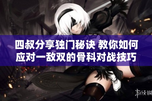 四叔分享獨(dú)門秘訣 教你如何應(yīng)對一敵雙的骨科對戰(zhàn)技巧