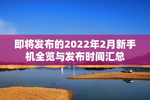 即將發(fā)布的2022年2月新手機(jī)全覽與發(fā)布時(shí)間匯總