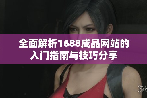 全面解析1688成品網(wǎng)站的入門指南與技巧分享