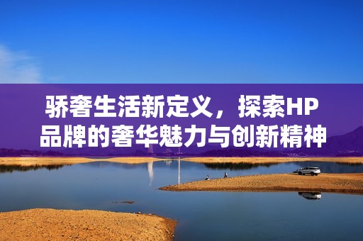 驕奢生活新定義，探索HP品牌的奢華魅力與創(chuàng)新精神
