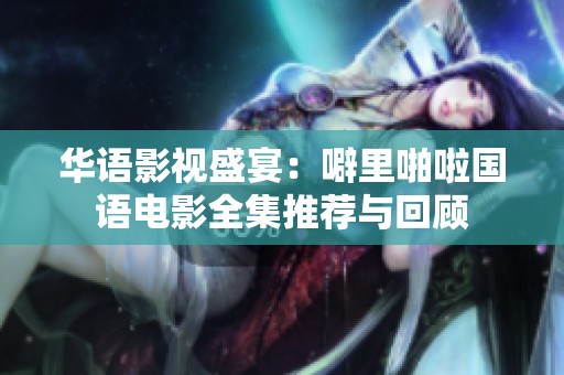 華語影視盛宴：噼里啪啦國語電影全集推薦與回顧