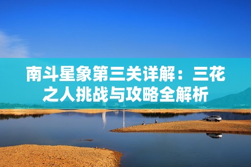 南斗星象第三關(guān)詳解：三花之人挑戰(zhàn)與攻略全解析