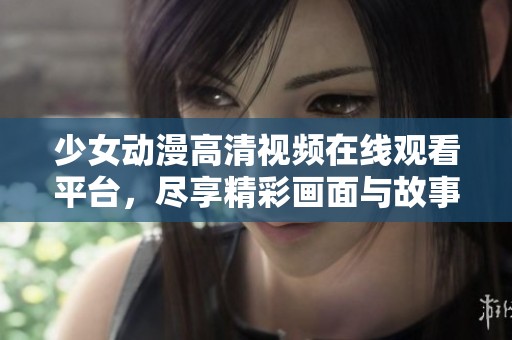 少女動漫高清視頻在線觀看平臺，盡享精彩畫面與故事