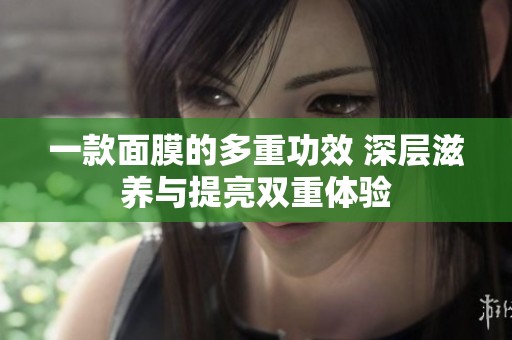 一款面膜的多重功效 深層滋養(yǎng)與提亮雙重體驗(yàn)