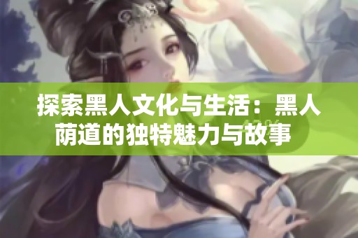 探索黑人文化與生活：黑人蔭道的獨(dú)特魅力與故事  