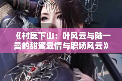 《村醫(yī)下山：葉風(fēng)云與陸一曼的甜蜜愛情與職場風(fēng)云》