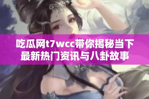 吃瓜網(wǎng)t7wcc帶你揭秘當(dāng)下最新熱門資訊與八卦故事