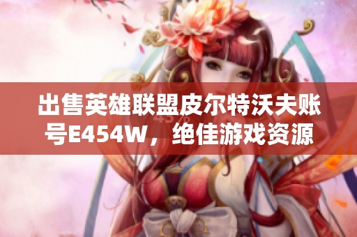 出售英雄聯(lián)盟皮爾特沃夫賬號(hào)E454W，絕佳游戲資源等你來拿