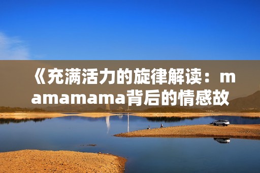 《充滿活力的旋律解讀：mamamama背后的情感故事》