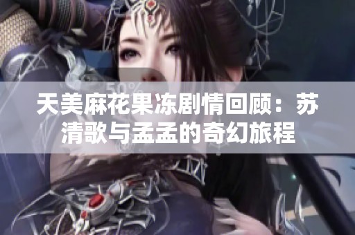 天美麻花果凍劇情回顧：蘇清歌與孟孟的奇幻旅程