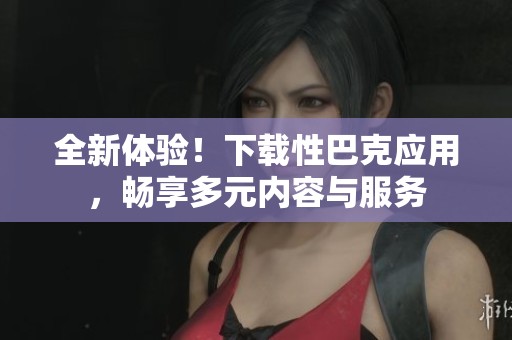 全新體驗！下載性巴克應(yīng)用，暢享多元內(nèi)容與服務(wù)