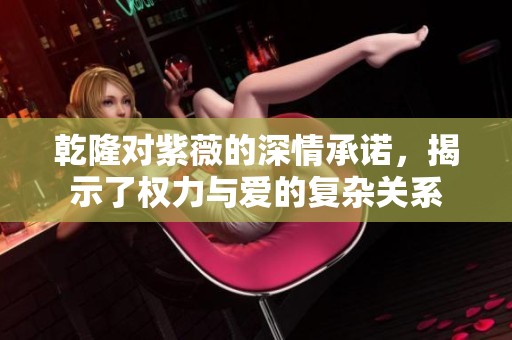 乾隆對(duì)紫薇的深情承諾，揭示了權(quán)力與愛(ài)的復(fù)雜關(guān)系