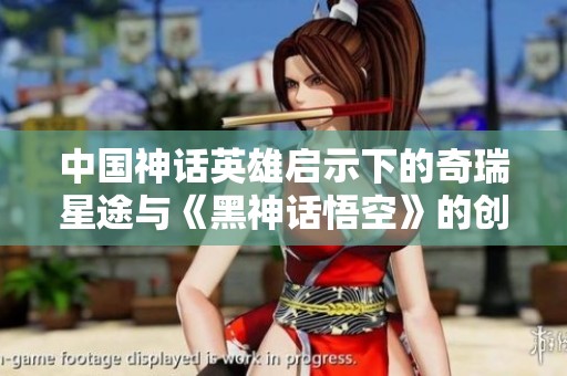 中國(guó)神話英雄啟示下的奇瑞星途與《黑神話悟空》的創(chuàng)新融合探討