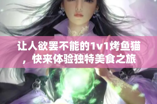 讓人欲罷不能的1v1烤魚貓，快來體驗(yàn)獨(dú)特美食之旅