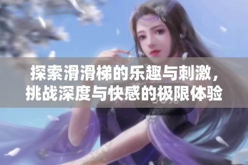 探索滑滑梯的樂趣與刺激，挑戰(zhàn)深度與快感的極限體驗