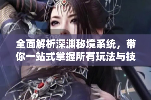 全面解析深淵秘境系統(tǒng)，帶你一站式掌握所有玩法與技巧！