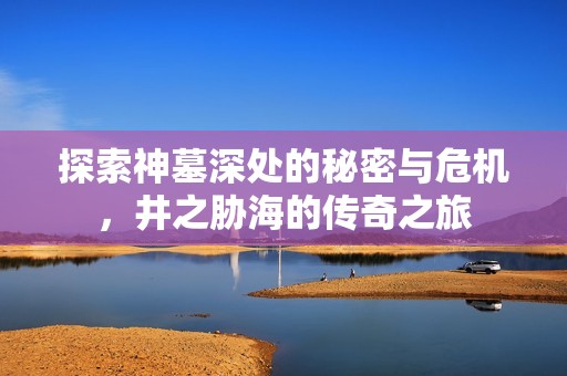 探索神墓深處的秘密與危機(jī)，井之脅海的傳奇之旅