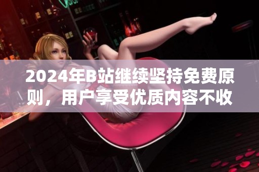 2024年B站繼續(xù)堅(jiān)持免費(fèi)原則，用戶享受優(yōu)質(zhì)內(nèi)容不收費(fèi)