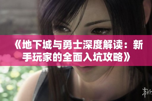 《地下城與勇士深度解讀：新手玩家的全面入坑攻略》