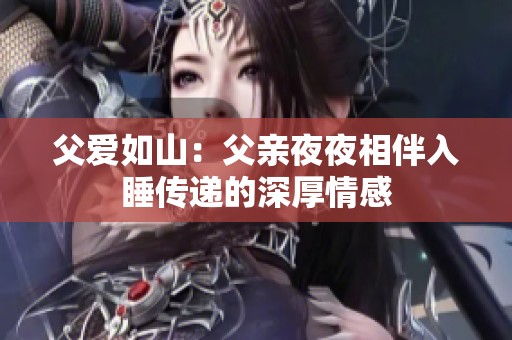 父愛(ài)如山：父親夜夜相伴入睡傳遞的深厚情感