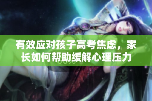 有效應(yīng)對(duì)孩子高考焦慮，家長(zhǎng)如何幫助緩解心理壓力