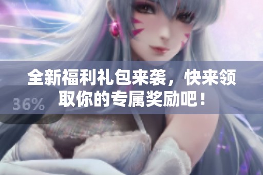 全新福利禮包來(lái)襲,快來(lái)領(lǐng)取你的專(zhuān)屬獎(jiǎng)勵(lì)吧! 全新福利禮包來(lái)襲,快來(lái)領(lǐng)取你的專(zhuān)屬獎(jiǎng)勵(lì)吧!