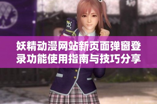 妖精動(dòng)漫網(wǎng)站新頁(yè)面彈窗登錄功能使用指南與技巧分享