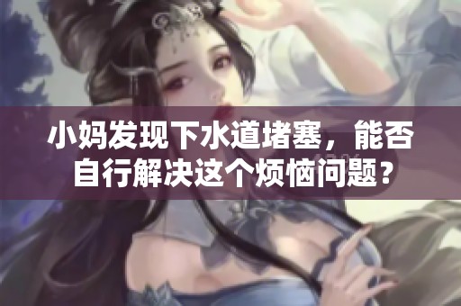 小媽發(fā)現(xiàn)下水道堵塞，能否自行解決這個(gè)煩惱問(wèn)題？