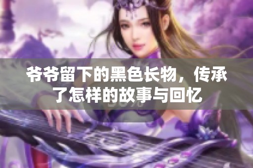 爺爺留下的黑色長物，傳承了怎樣的故事與回憶