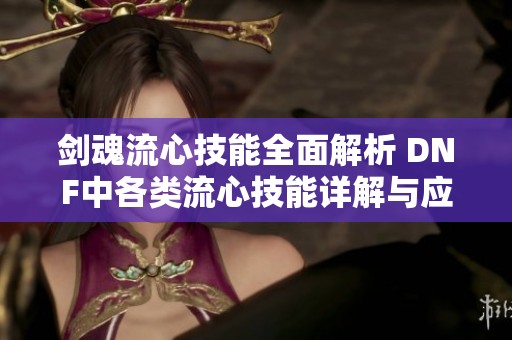 劍魂流心技能全面解析 DNF中各類流心技能詳解與應(yīng)用