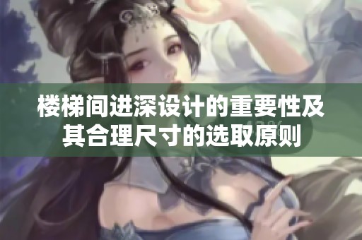 樓梯間進(jìn)深設(shè)計(jì)的重要性及其合理尺寸的選取原則