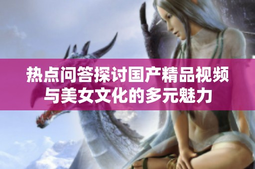 熱點(diǎn)問答探討國產(chǎn)精品視頻與美女文化的多元魅力