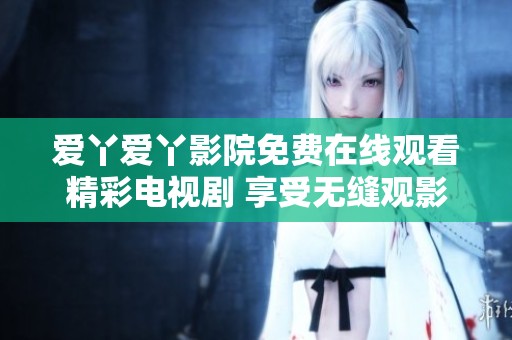 愛丫愛丫影院免費(fèi)在線觀看精彩電視劇 享受無縫觀影體驗(yàn)
