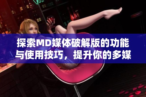 探索MD媒體破解版的功能與使用技巧，提升你的多媒體體驗