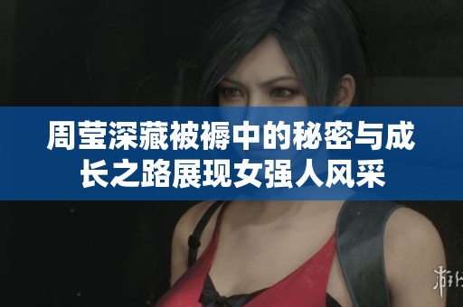 周瑩深藏被褥中的秘密與成長之路展現(xiàn)女強人風采