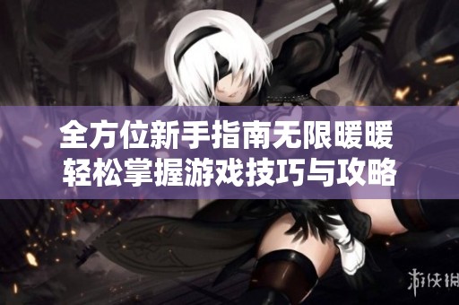 全方位新手指南無限暖暖 輕松掌握游戲技巧與攻略