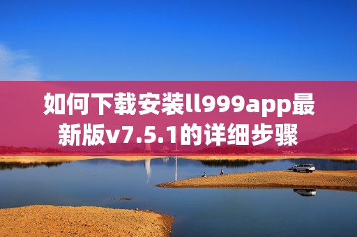 如何下載安裝ll999app最新版v7.5.1的詳細步驟