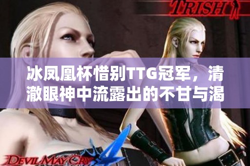 冰鳳凰杯惜別TTG冠軍，清澈眼神中流露出的不甘與渴望