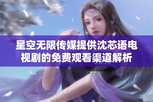 星空無(wú)限傳媒提供沈芯語(yǔ)電視劇的免費(fèi)觀看渠道解析