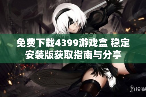 免費(fèi)下載4399游戲盒 穩(wěn)定安裝版獲取指南與分享