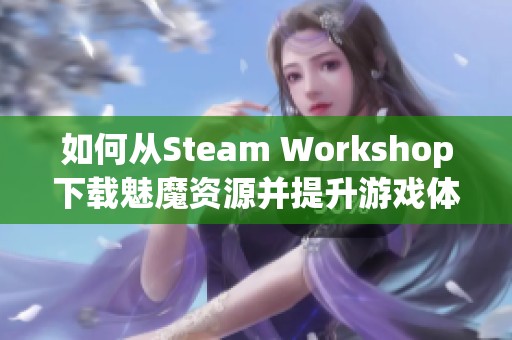 如何從Steam Workshop下載魅魔資源并提升游戲體驗(yàn)